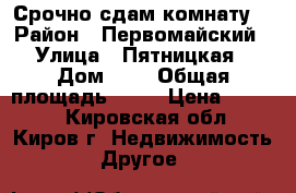 Срочно сдам комнату. › Район ­ Первомайский › Улица ­ Пятницкая › Дом ­ 1 › Общая площадь ­ 10 › Цена ­ 4 000 - Кировская обл., Киров г. Недвижимость » Другое   